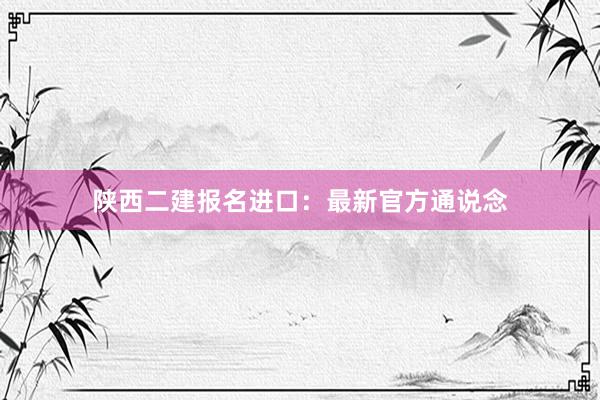 陕西二建报名进口：最新官方通说念