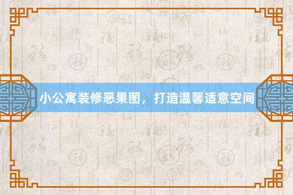 小公寓装修恶果图，打造温馨适意空间