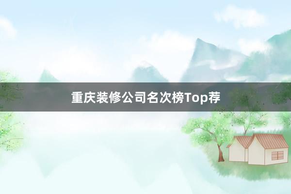 重庆装修公司名次榜Top荐
