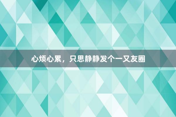 心烦心累，只思静静发个一又友圈