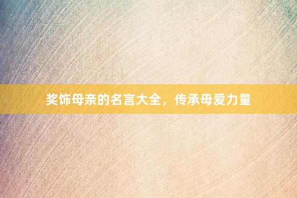 奖饰母亲的名言大全，传承母爱力量