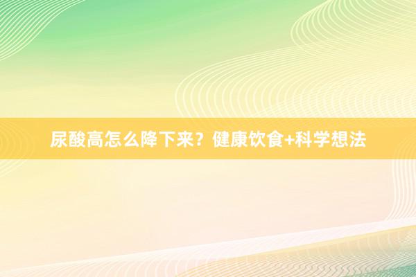 尿酸高怎么降下来？健康饮食+科学想法