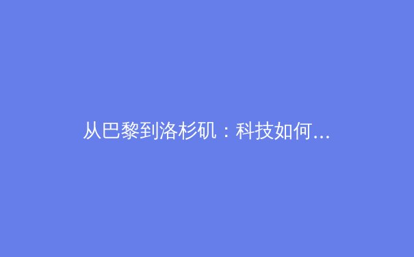 从巴黎到洛杉矶：科技如何重塑奥林匹克赛事的观赛体验与商业生态 - 4