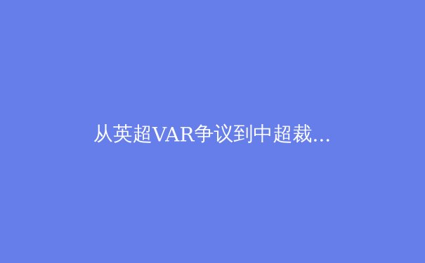 从英超VAR争议到中超裁判困境：科技如何重塑现代足球的公平与激情？ - 2