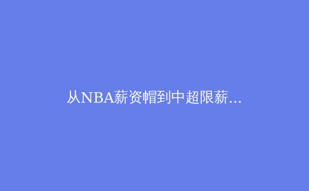 从NBA薪资帽到中超限薪令：全球职业体育财务健康化的艰难博弈 - 3