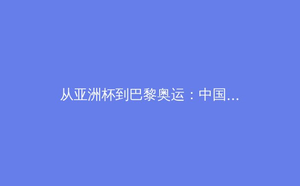 从亚洲杯到巴黎奥运：中国体育产业的变革浪潮与未来挑战 - 2