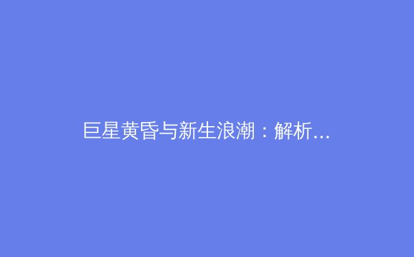 巨星黄昏与新生浪潮：解析本赛季NBA格局的深度变革 - 3