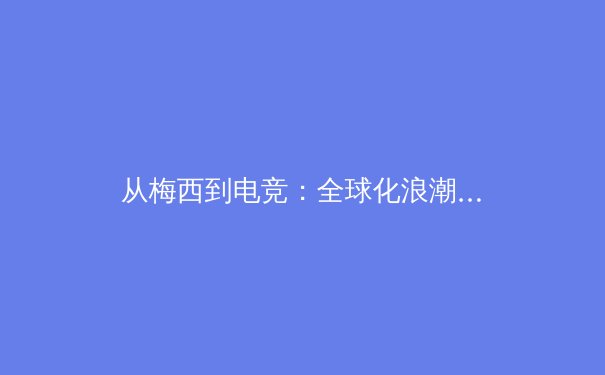 从梅西到电竞：全球化浪潮下体育产业的转型与机遇 - 3