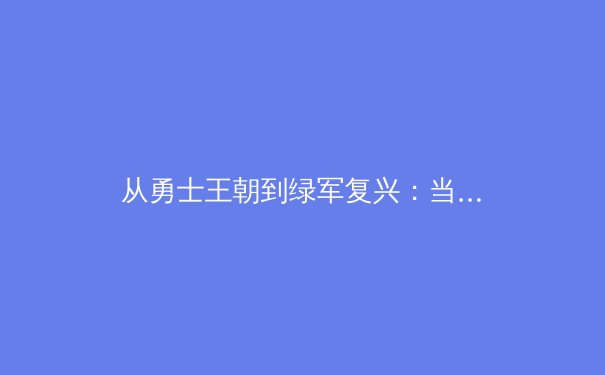 从勇士王朝到绿军复兴：当代篮球战术体系的演化与博弈