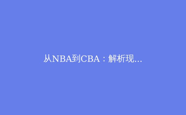 从NBA到CBA：解析现代篮球战术体系演变的全球化浪潮 - 3