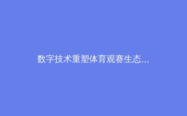数字技术重塑体育观赛生态：从4K超清到AI战术分析的沉浸式革命