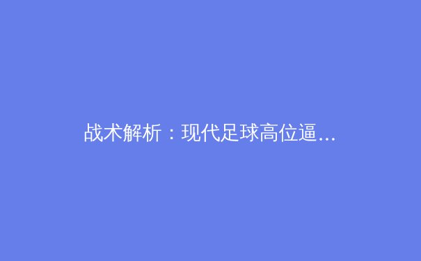 战术解析：现代足球高位逼抢体系的演化与实战应用