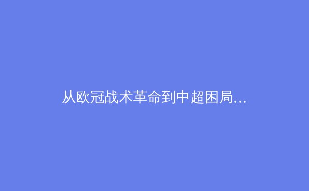 从欧冠战术革命到中超困局：现代足球体系化对抗背后的哲学思辨 - 2