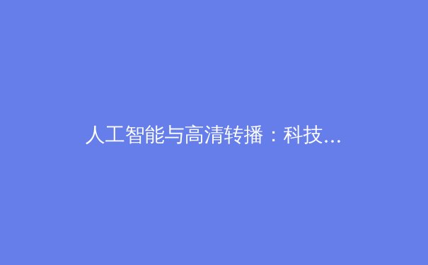 人工智能与高清转播：科技浪潮如何重塑体育观赛新维度 - 4