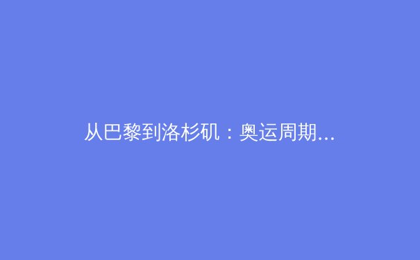 从巴黎到洛杉矶：奥运周期下的中国体育产业转型与全民健身新格局