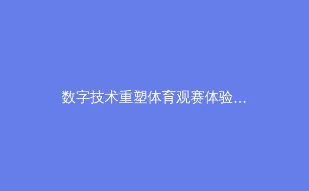 数字技术重塑体育观赛体验：从4K超清到AI战术分析的革命 - 2